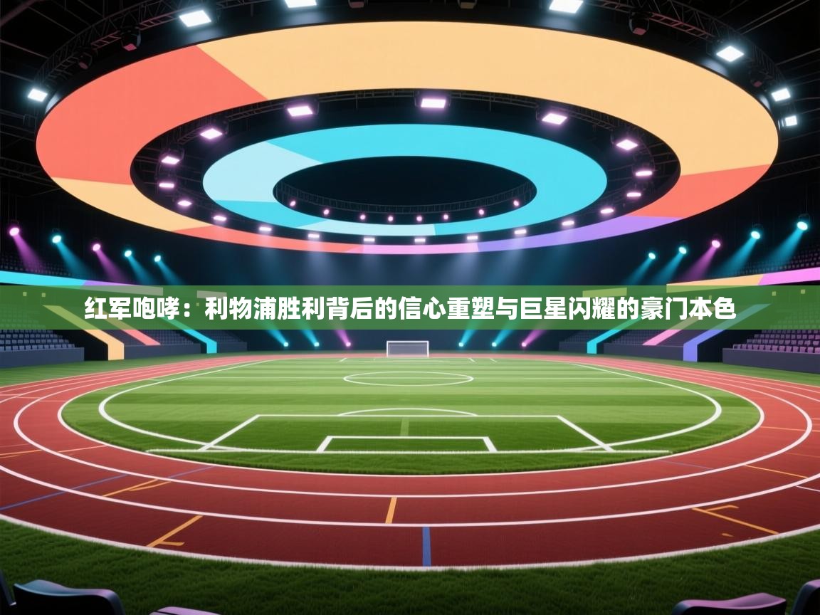 红军咆哮：利物浦胜利背后的信心重塑与巨星闪耀的豪门本色