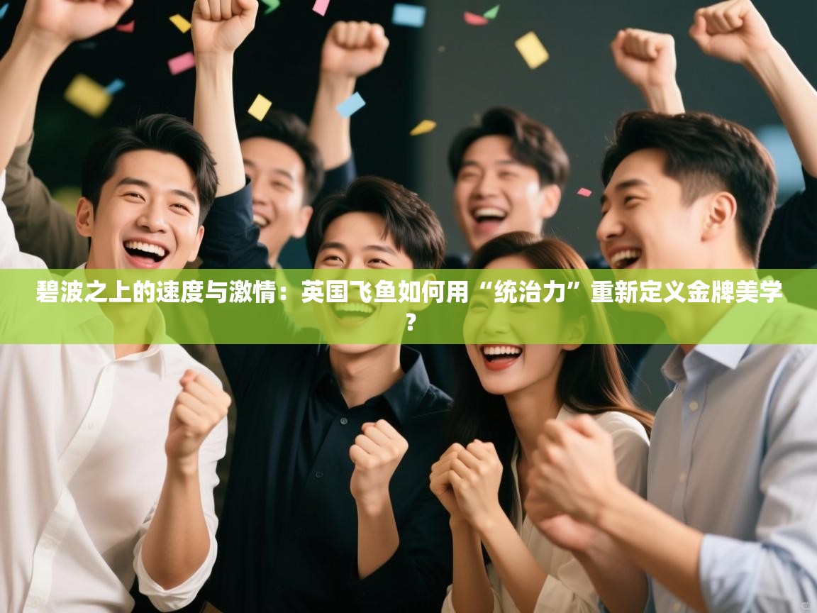 碧波之上的速度与激情:英国飞鱼如何用“统治力”重新定义金牌美学? 第2张