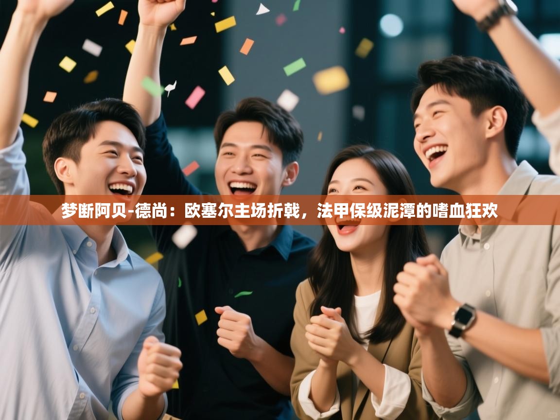 梦断阿贝-德尚：欧塞尔主场折戟，法甲保级泥潭的嗜血狂欢