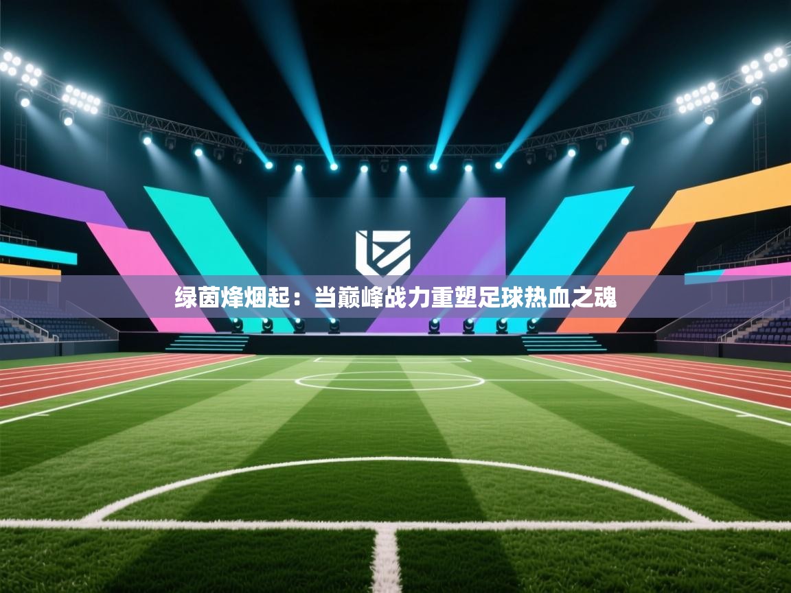 绿茵烽烟起：当巅峰战力重塑足球热血之魂