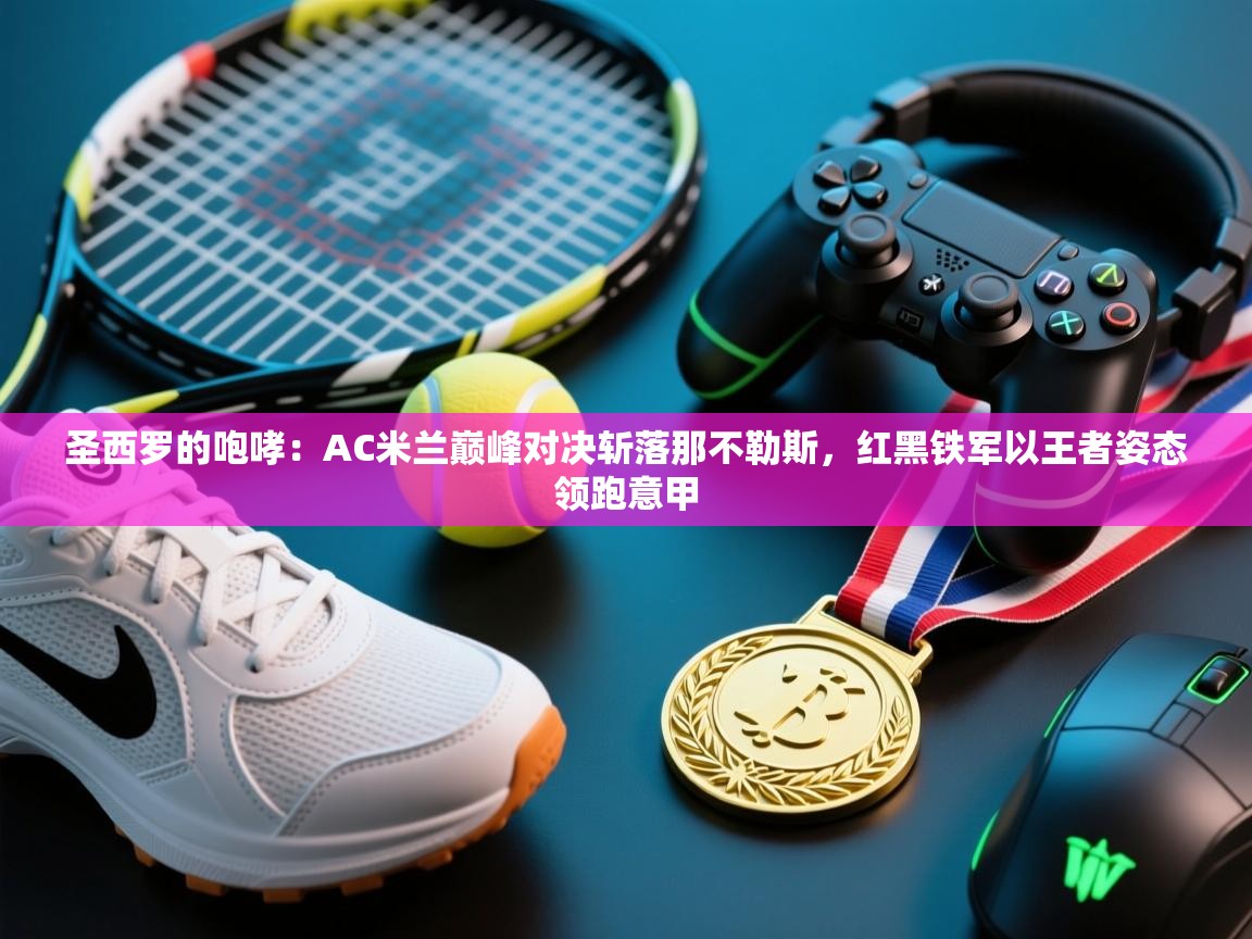 圣西罗的咆哮:AC米兰巅峰对决斩落那不勒斯,红黑铁军以王者姿态领跑意甲 第1张