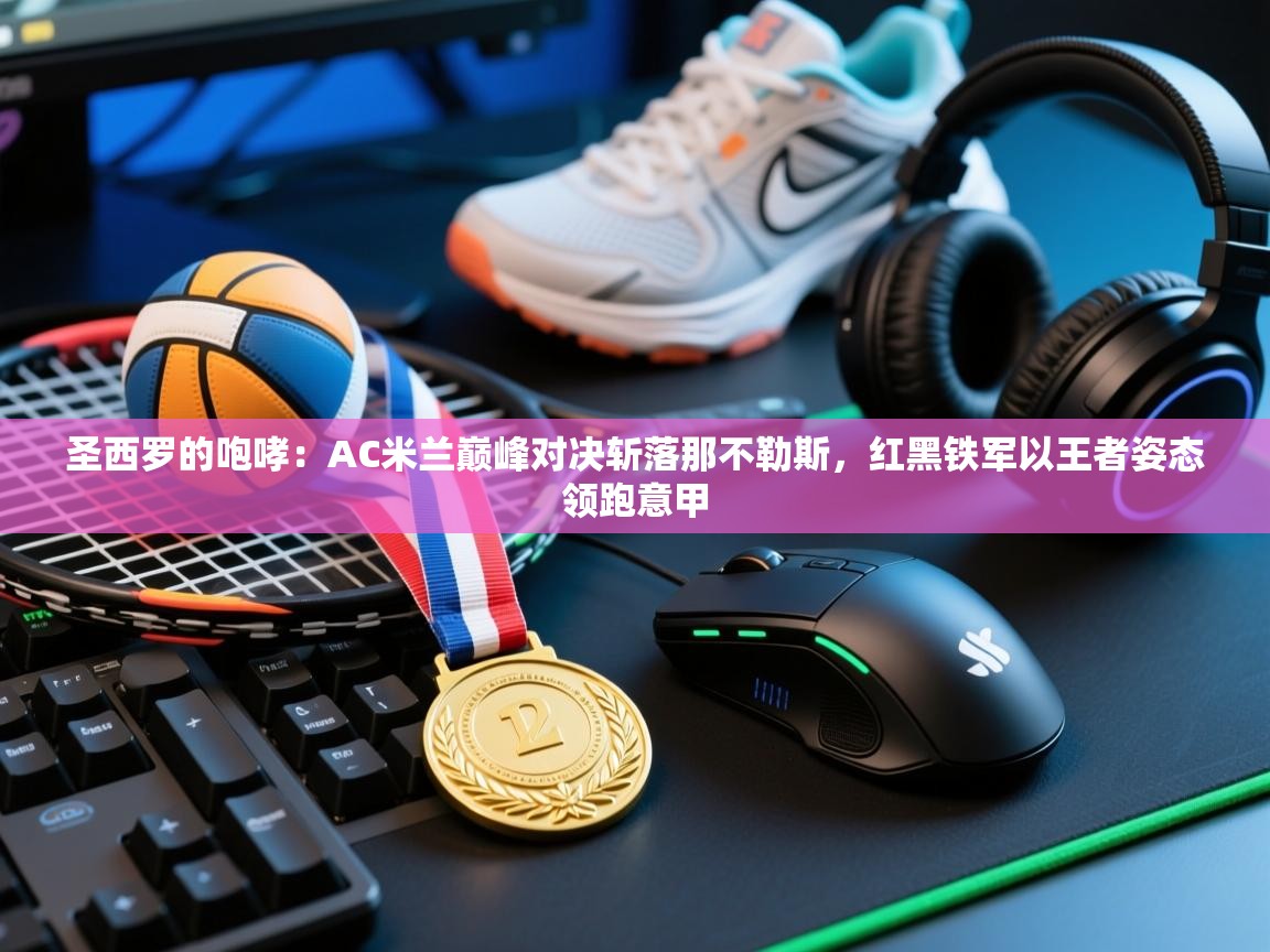 圣西罗的咆哮:AC米兰巅峰对决斩落那不勒斯,红黑铁军以王者姿态领跑意甲 第2张