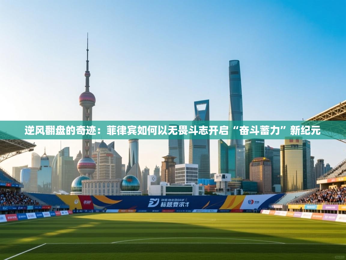 逆风翻盘的奇迹：菲律宾如何以无畏斗志开启“奋斗蓄力”新纪元