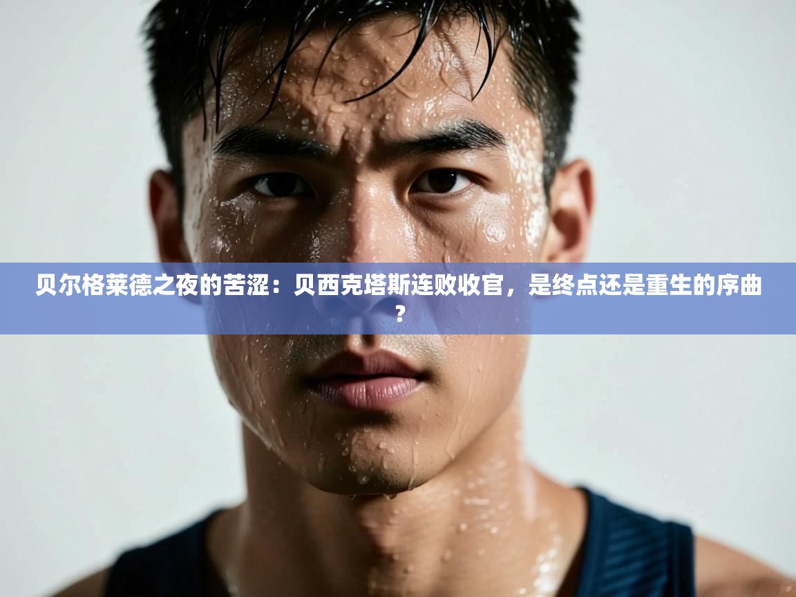 贝尔格莱德之夜的苦涩：贝西克塔斯连败收官，是终点还是重生的序曲？